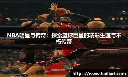 NBA明星与传奇：探索篮球巨星的精彩生涯与不朽传奇